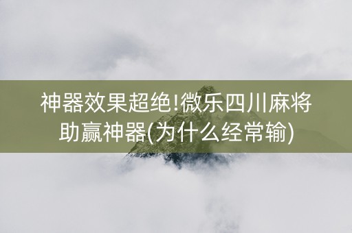 神器效果超绝!微乐四川麻将助赢神器(为什么经常输)