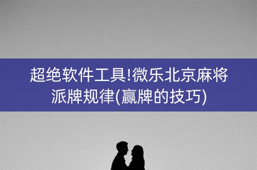 超绝软件工具!微乐北京麻将派牌规律(赢牌的技巧)