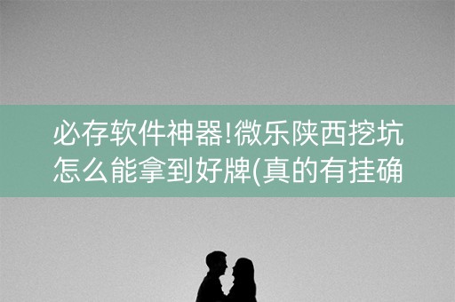 必存软件神器!微乐陕西挖坑怎么能拿到好牌(真的有挂确实有挂)