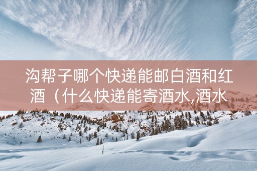沟帮子哪个快递能邮白酒和红酒（什么快递能寄酒水,酒水可以快递吗,快递酒水价格查询）