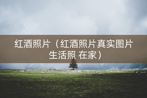 红酒照片（红酒照片真实图片 生活照 在家）