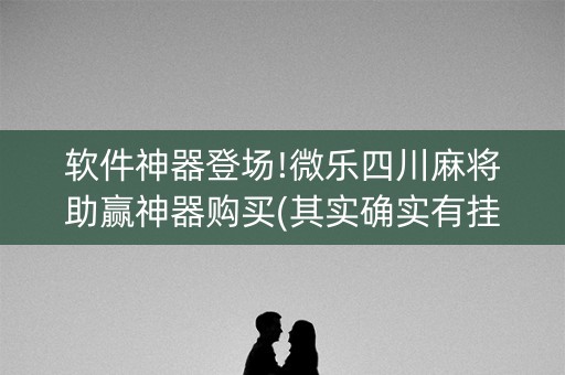 软件神器登场!微乐四川麻将助赢神器购买(其实确实有挂)