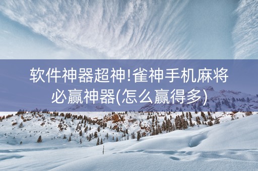 软件神器超神!雀神手机麻将必赢神器(怎么赢得多)