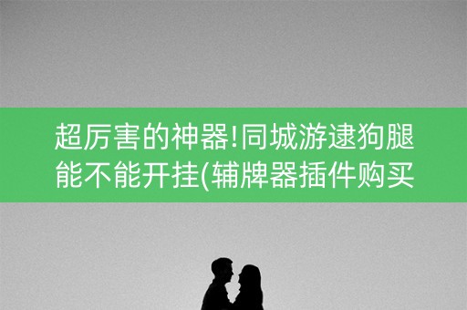 超厉害的神器!同城游逮狗腿能不能开挂(辅牌器插件购买)