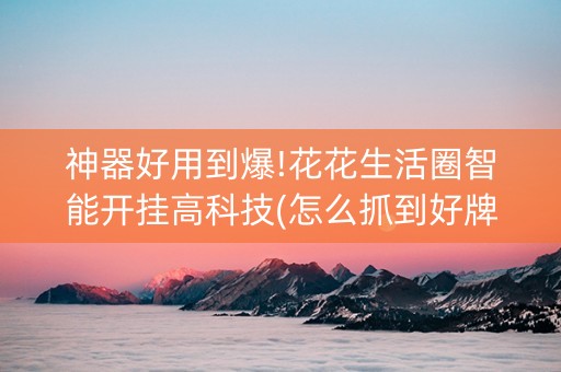 神器好用到爆!花花生活圈智能开挂高科技(怎么抓到好牌)