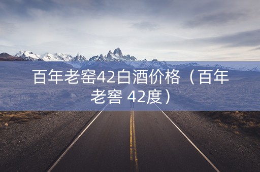 百年老窑42白酒价格（百年老窖 42度）