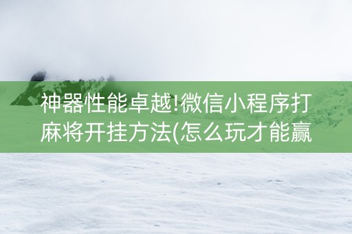 神器性能卓越!微信小程序打麻将开挂方法(怎么玩才能赢)