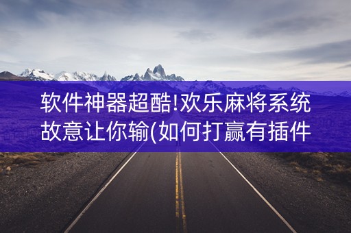 软件神器超酷!欢乐麻将系统故意让你输(如何打赢有插件吗)