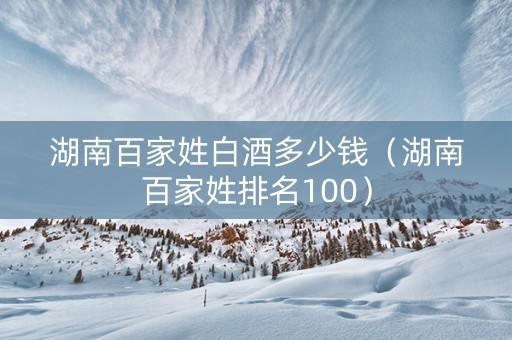 湖南百家姓白酒多少钱（湖南百家姓排名100）