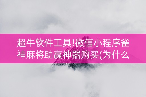 超牛软件工具!微信小程序雀神麻将助赢神器购买(为什么有人一直赢)