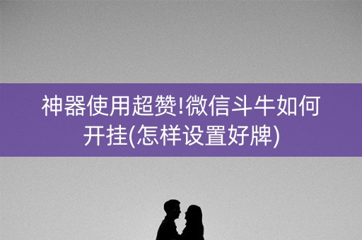 神器使用超赞!微信斗牛如何开挂(怎样设置好牌)