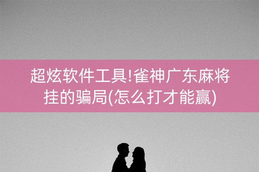 超炫软件工具!雀神广东麻将挂的骗局(怎么打才能赢)