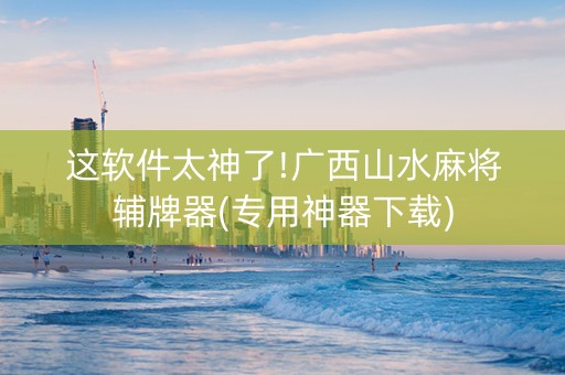 这软件太神了!广西山水麻将辅牌器(专用神器下载)