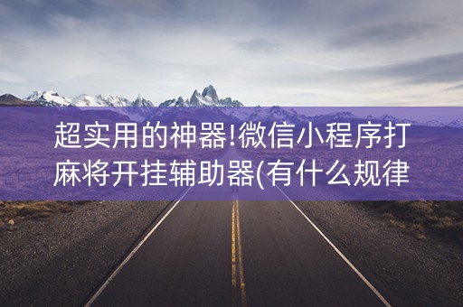 超实用的神器!微信小程序打麻将开挂辅助器(有什么规律)