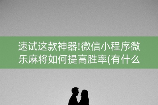 速试这款神器!微信小程序微乐麻将如何提高胜率(有什么技巧)