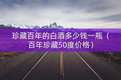 珍藏百年的白酒多少钱一瓶（百年珍藏50度价格）