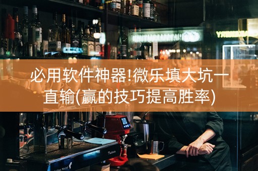 必用软件神器!微乐填大坑一直输(赢的技巧提高胜率)