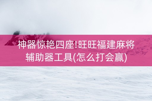 神器惊艳四座!旺旺福建麻将辅助器工具(怎么打会赢)