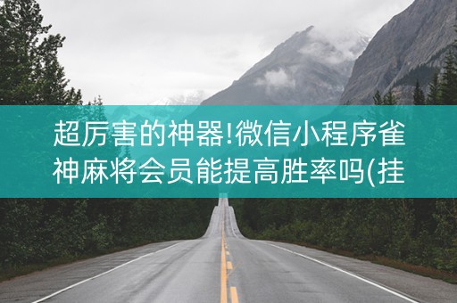 超厉害的神器!微信小程序雀神麻将会员能提高胜率吗(挂件神器)