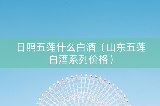 日照五莲什么白酒（山东五莲白酒系列价格）