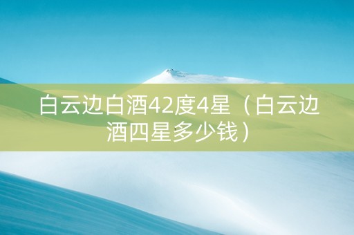 白云边白酒42度4星（白云边酒四星多少钱）