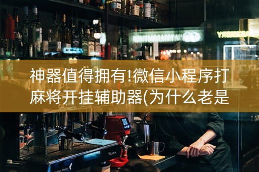 神器值得拥有!微信小程序打麻将开挂辅助器(为什么老是输)