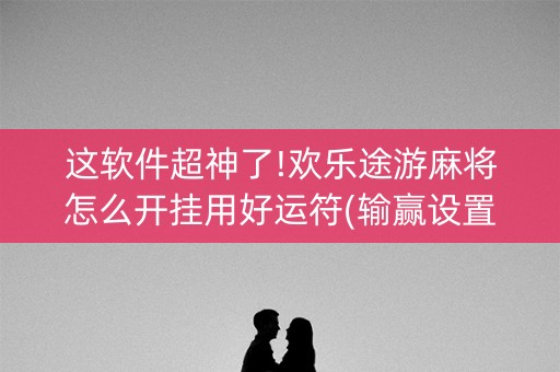 这软件超神了!欢乐途游麻将怎么开挂用好运符(输赢设置胡牌规律)