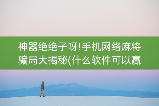 神器绝绝子呀!手机网络麻将骗局大揭秘(什么软件可以赢)