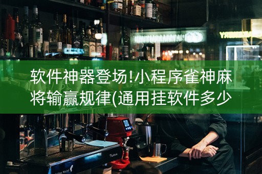 软件神器登场!小程序雀神麻将输赢规律(通用挂软件多少钱)