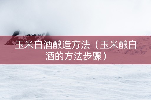 玉米白酒酿造方法（玉米酿白酒的方法步骤）