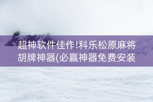 超神软件佳作!科乐松原麻将胡牌神器(必赢神器免费安装)