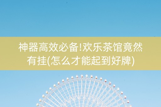 神器高效必备!欢乐茶馆竟然有挂(怎么才能起到好牌)