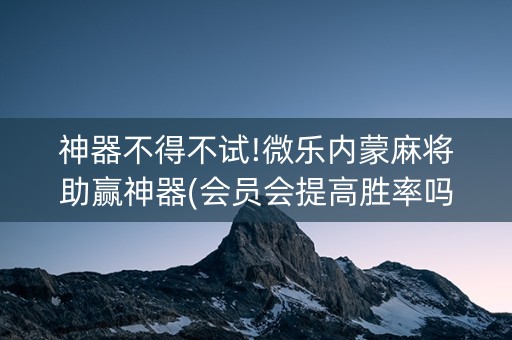 神器不得不试!微乐内蒙麻将助赢神器(会员会提高胜率吗)