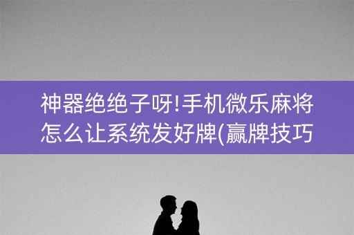神器绝绝子呀!手机微乐麻将怎么让系统发好牌(赢牌技巧插件安装)