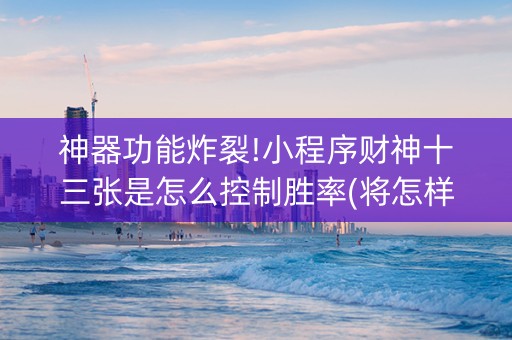 神器功能炸裂!小程序财神十三张是怎么控制胜率(将怎样比较容易赢)