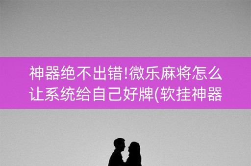神器绝不出错!微乐麻将怎么让系统给自己好牌(软挂神器)