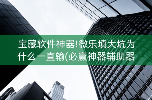 宝藏软件神器!微乐填大坑为什么一直输(必赢神器辅助器)
