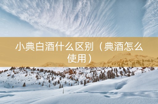 小典白酒什么区别（典酒怎么使用）
