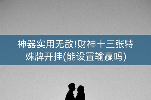 神器实用无敌!财神十三张特殊牌开挂(能设置输赢吗)