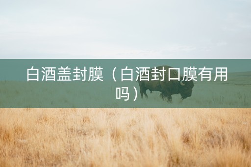 白酒盖封膜（白酒封口膜有用吗）