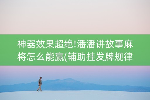 神器效果超绝!潘潘讲故事麻将怎么能赢(辅助挂发牌规律)