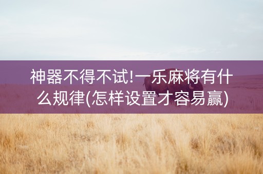 神器不得不试!一乐麻将有什么规律(怎样设置才容易赢)