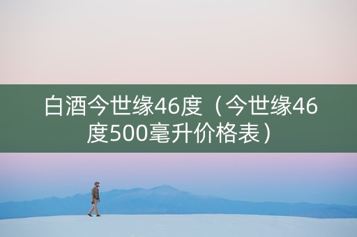 白酒今世缘46度（今世缘46度500毫升价格表）