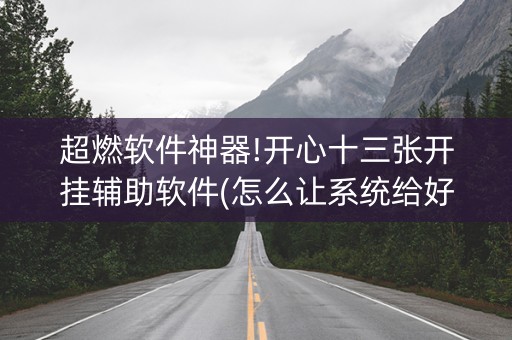 超燃软件神器!开心十三张开挂辅助软件(怎么让系统给好牌)