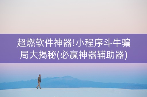 超燃软件神器!小程序斗牛骗局大揭秘(必赢神器辅助器)