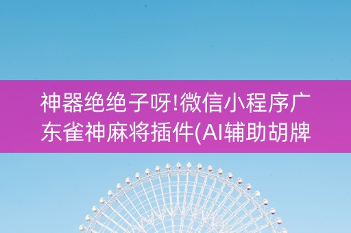 神器绝绝子呀!微信小程序广东雀神麻将插件(AI辅助胡牌规则)