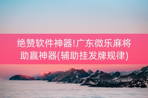 绝赞软件神器!广东微乐麻将助赢神器(辅助挂发牌规律)