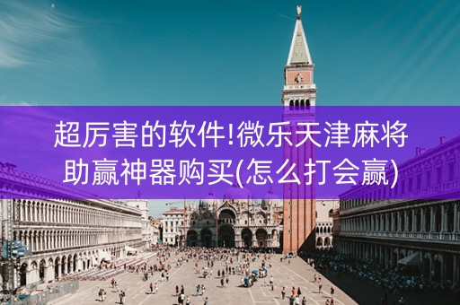 超厉害的软件!微乐天津麻将助赢神器购买(怎么打会赢)