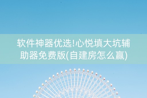 软件神器优选!心悦填大坑辅助器免费版(自建房怎么赢)