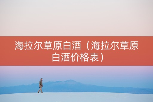 海拉尔草原白酒（海拉尔草原白酒价格表）